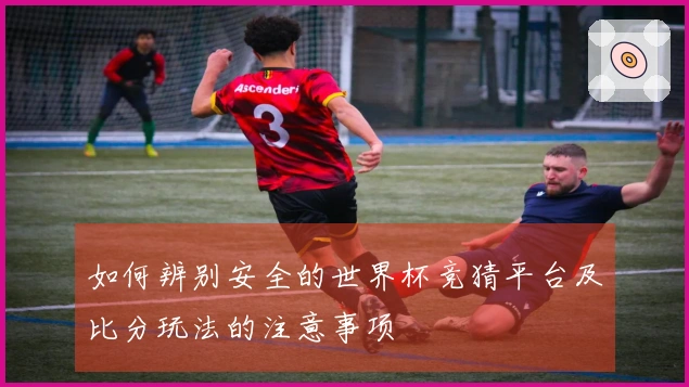 如何辨别安全的世界杯竞猜平台及比分玩法的注意事项