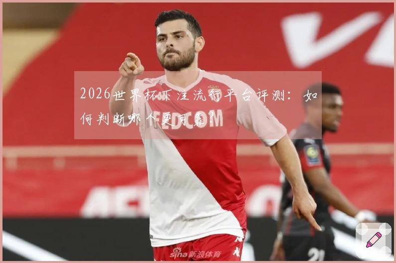 2026世界杯下注流行平台评测:如何判断哪个更可靠?